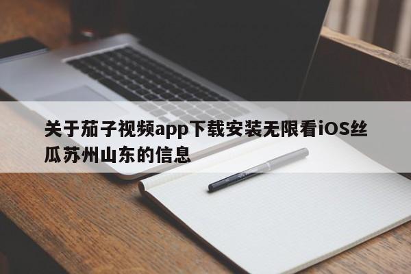 关于茄子视频app下载安装无限看iOS丝瓜苏州山东的信息