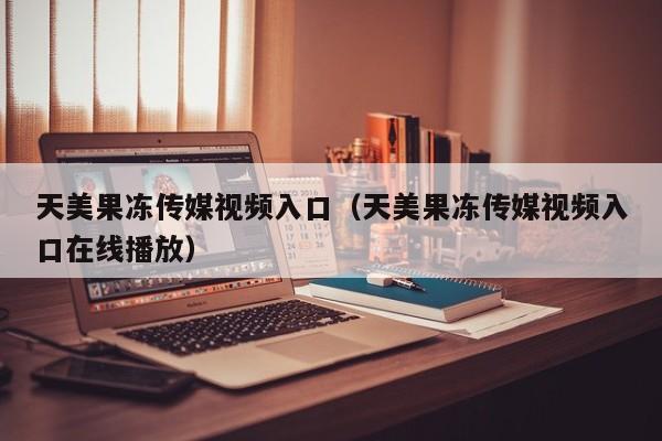 天美果冻传媒视频入口（天美果冻传媒视频入口在线播放）