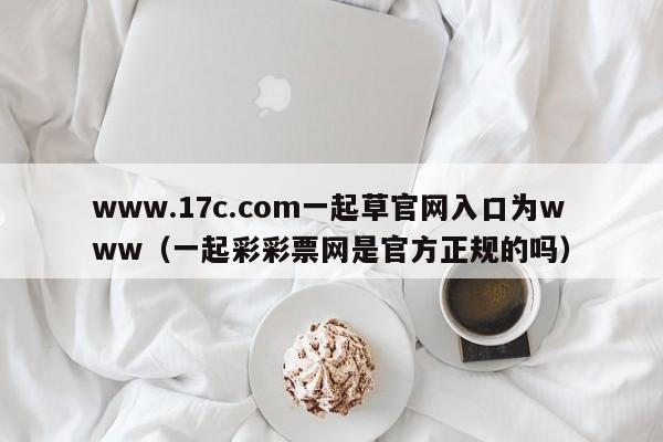 www.17c.com一起草官网入口为www（一起彩彩票网是官方正规的吗）
