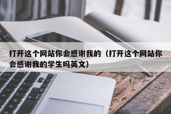 打开这个网站你会感谢我的（打开这个网站你会感谢我的学生吗英文）