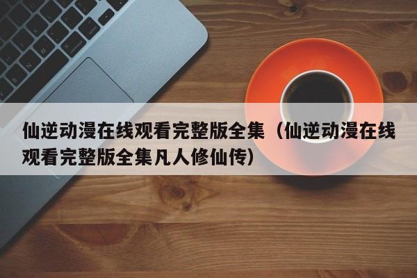 仙逆动漫在线观看完整版全集（仙逆动漫在线观看完整版全集凡人修仙传）