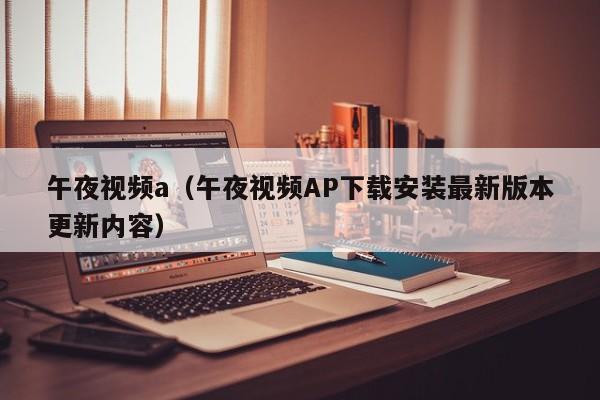 午夜视频a（午夜视频AP下载安装最新版本更新内容）