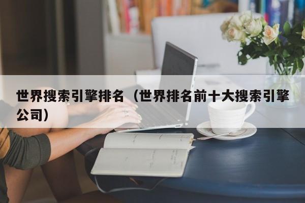世界搜索引擎排名（世界排名前十大搜索引擎公司）