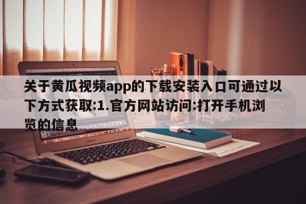 关于黄瓜视频app的下载安装入口可通过以下方式获取:1.官方网站访问:打开手机浏览的信息