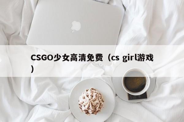 CSGO少女高清免费（cs girl游戏）