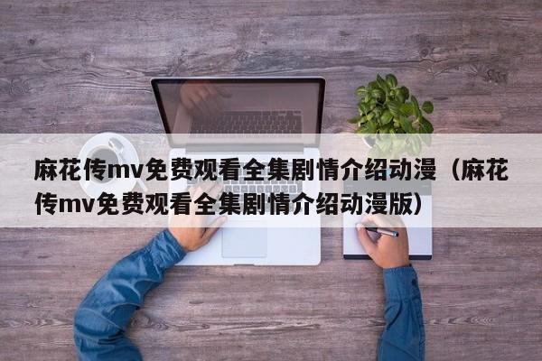 麻花传mv免费观看全集剧情介绍动漫（麻花传mv免费观看全集剧情介绍动漫版）