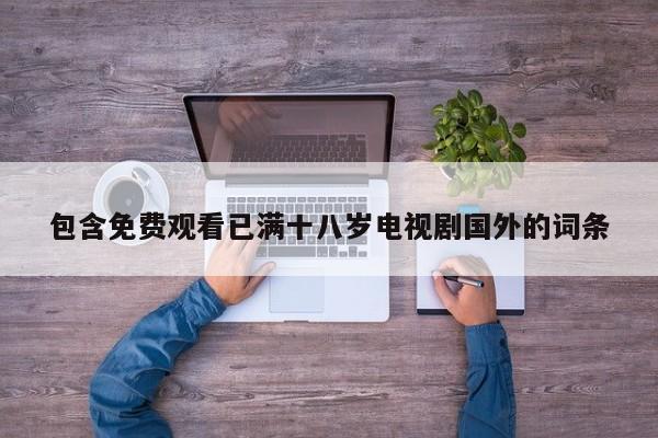 包含免费观看已满十八岁电视剧国外的词条