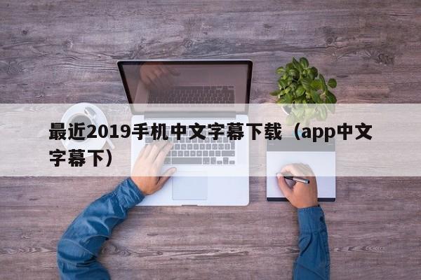 最近2019手机中文字幕下载（app中文字幕下）