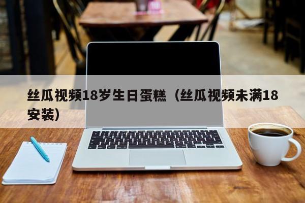 丝瓜视频18岁生日蛋糕（丝瓜视频未满18安装）