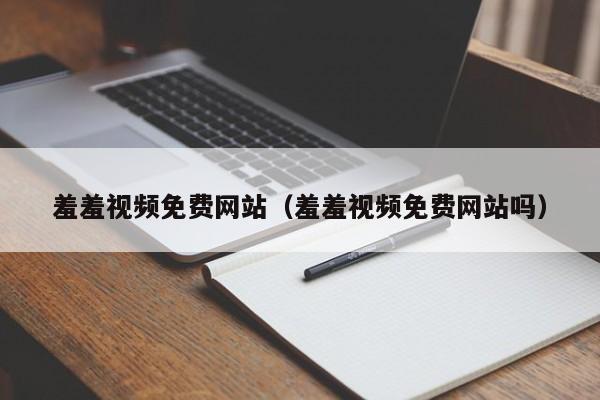 羞羞视频免费网站（羞羞视频免费网站吗）