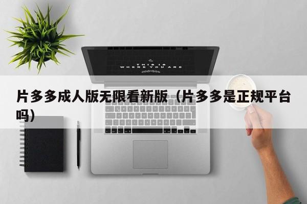 片多多成人版无限看新版（片多多是正规平台吗）
