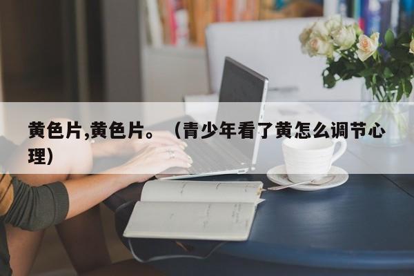 黄色片,黄色片。（青少年看了黄怎么调节心理）