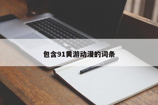 包含91黄游动漫的词条