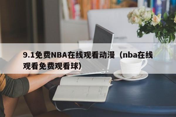 9.1免费NBA在线观看动漫（nba在线观看免费观看球）