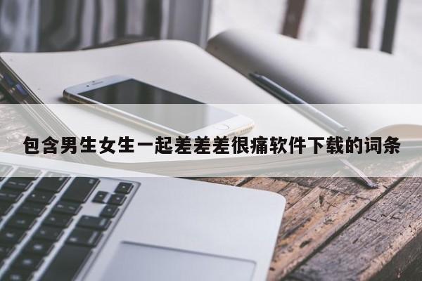包含男生女生一起差差差很痛软件下载的词条