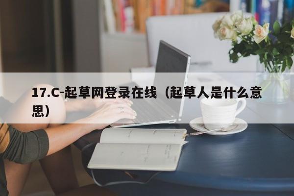 17.C-起草网登录在线（起草人是什么意思）