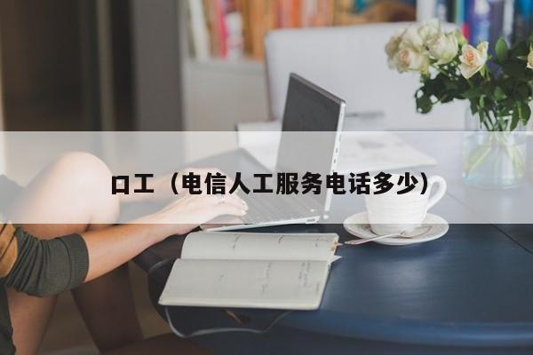 口工（电信人工服务电话多少）
