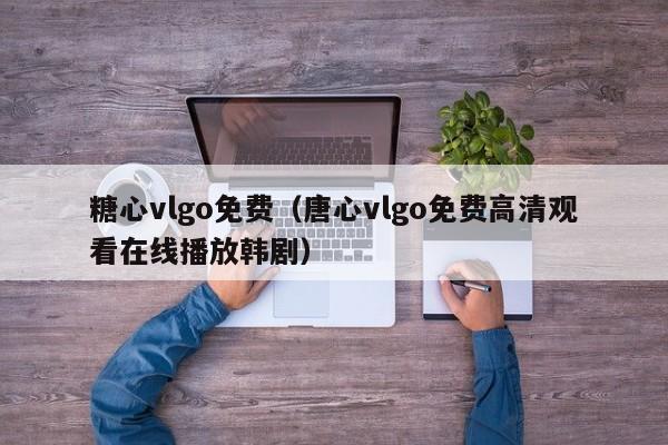 糖心vlgo免费（唐心vlgo免费高清观看在线播放韩剧）