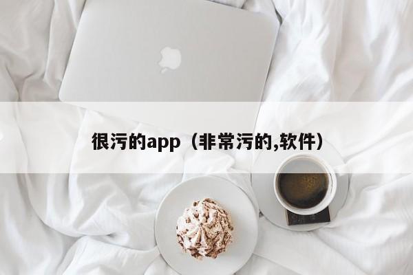 很污的app（非常污的,软件）