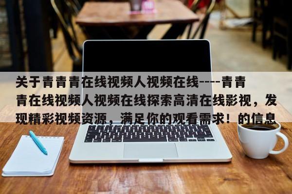 关于青青青在线视频人视频在线----青青青在线视频人视频在线探索高清在线影视，发现精彩视频资源，满足你的观看需求！的信息