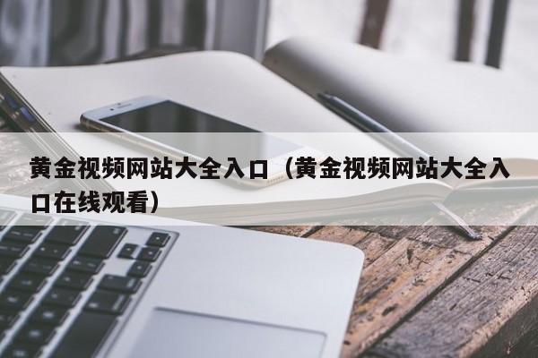 黄金视频网站大全入口（黄金视频网站大全入口在线观看）