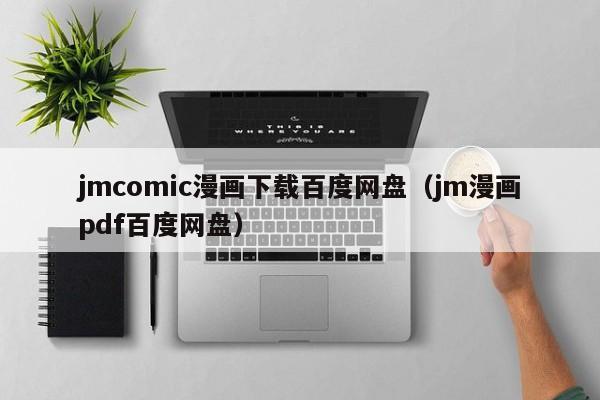 jmcomic漫画下载百度网盘（jm漫画pdf百度网盘）