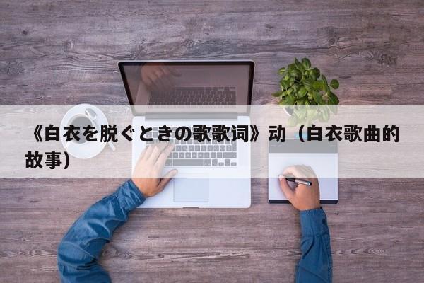 《白衣を脱ぐときの歌歌词》动（白衣歌曲的故事）