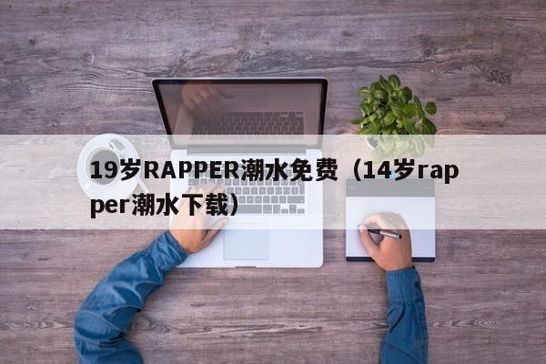 19岁RAPPER潮水免费（14岁rapper潮水下载）