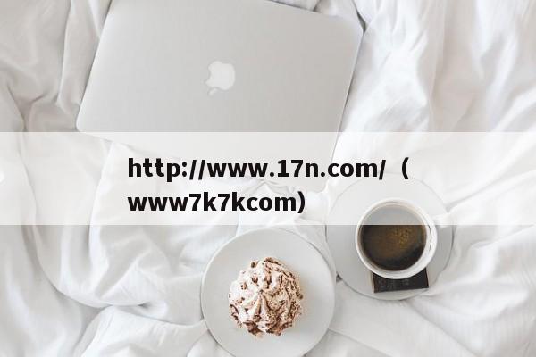 http://www.17n.com/（www7k7kcom）