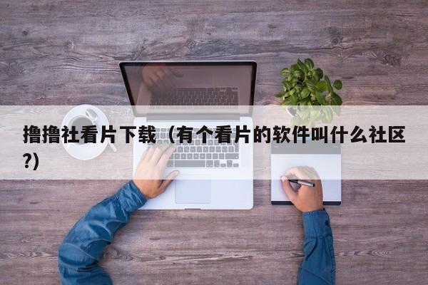 撸撸社看片下载（有个看片的软件叫什么社区?）