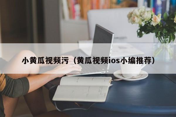 小黄瓜视频污（黄瓜视频ios小编推荐）