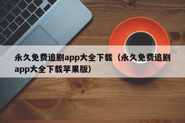 永久免费追剧app大全下载（永久免费追剧app大全下载苹果版）