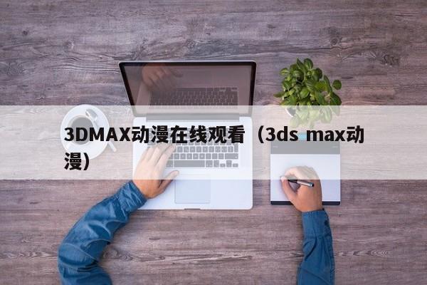 3DMAX动漫在线观看（3ds max动漫）