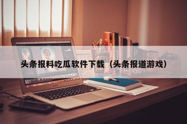 头条报料吃瓜软件下载（头条报道游戏）