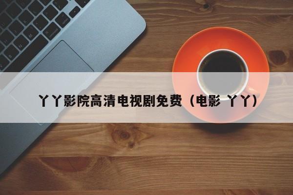 丫丫影院高清电视剧免费（电影 丫丫）