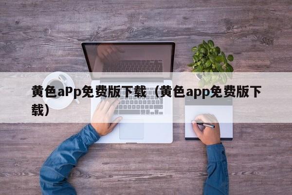 黄色aPp免费版下载（黄色app免费版下载）