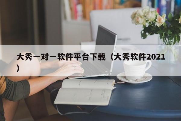 大秀一对一软件平台下载（大秀软件2021）