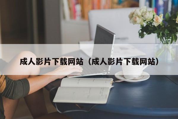 成人影片下载网站（成人影片下载网站）