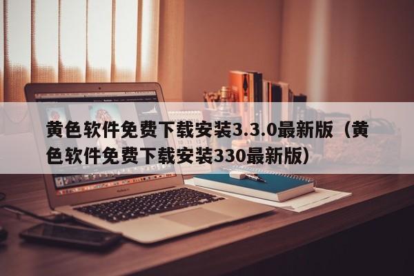 黄色软件免费下载安装3.3.0最新版（黄色软件免费下载安装330最新版）