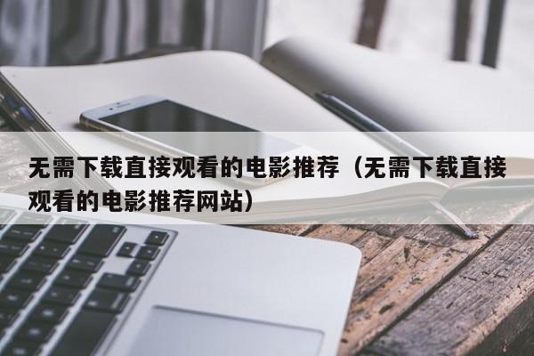 无需下载直接观看的电影推荐（无需下载直接观看的电影推荐网站）