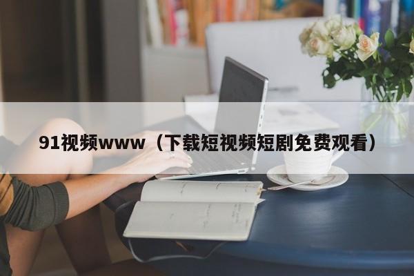 91视频www（下载短视频短剧免费观看）