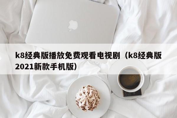 k8经典版播放免费观看电视剧（k8经典版2021新款手机版）
