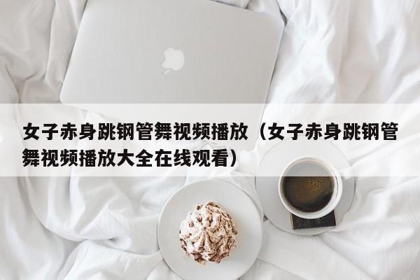 女子赤身跳钢管舞视频播放（女子赤身跳钢管舞视频播放大全在线观看）