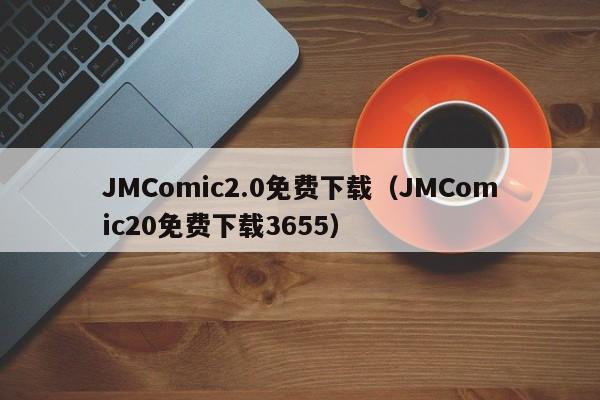 JMComic2.0免费下载（JMComic20免费下载3655）