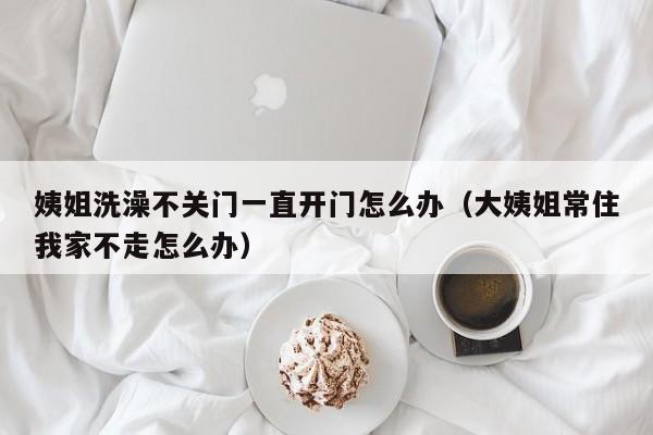 姨姐洗澡不关门一直开门怎么办（大姨姐常住我家不走怎么办）
