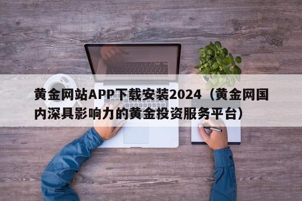 黄金网站APP下载安装2024（黄金网国内深具影响力的黄金投资服务平台）