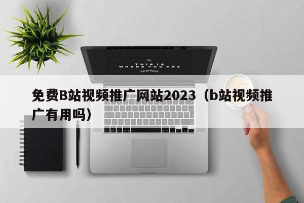 免费B站视频推广网站2023（b站视频推广有用吗）