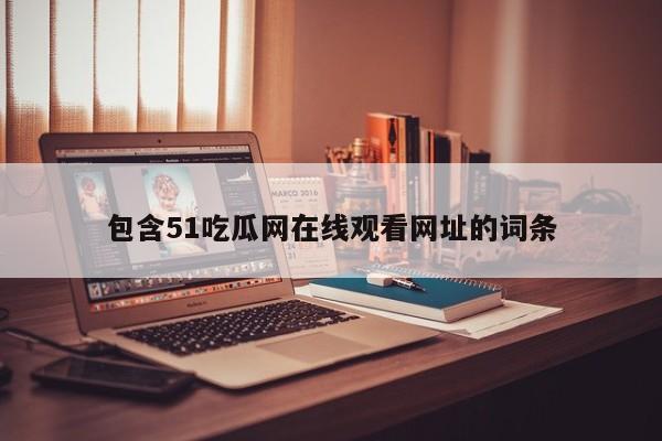 包含51吃瓜网在线观看网址的词条
