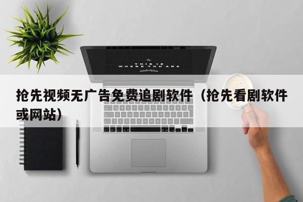 抢先视频无广告免费追剧软件（抢先看剧软件或网站）