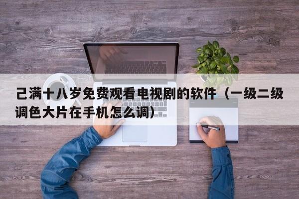 己满十八岁免费观看电视剧的软件（一级二级调色大片在手机怎么调）